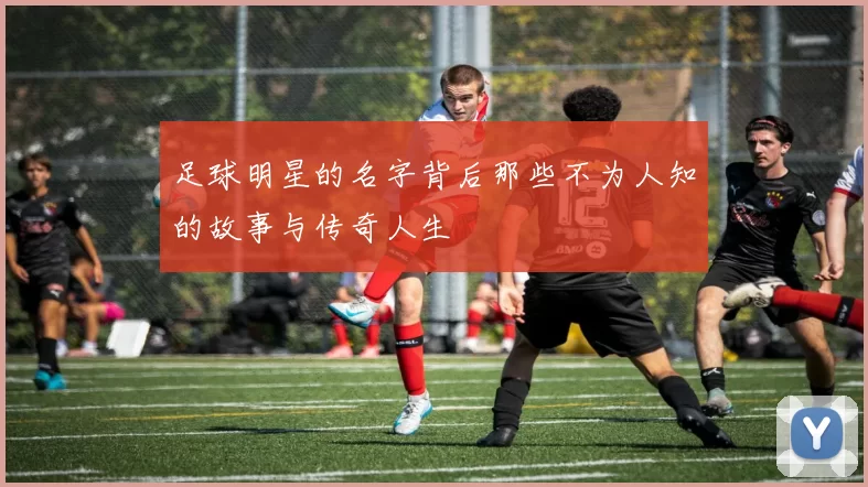 足球明星的名字背后那些不为人知的故事与传奇人生