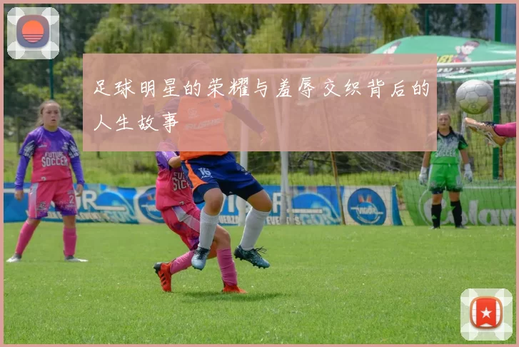 足球明星的荣耀与羞辱交织背后的人生故事