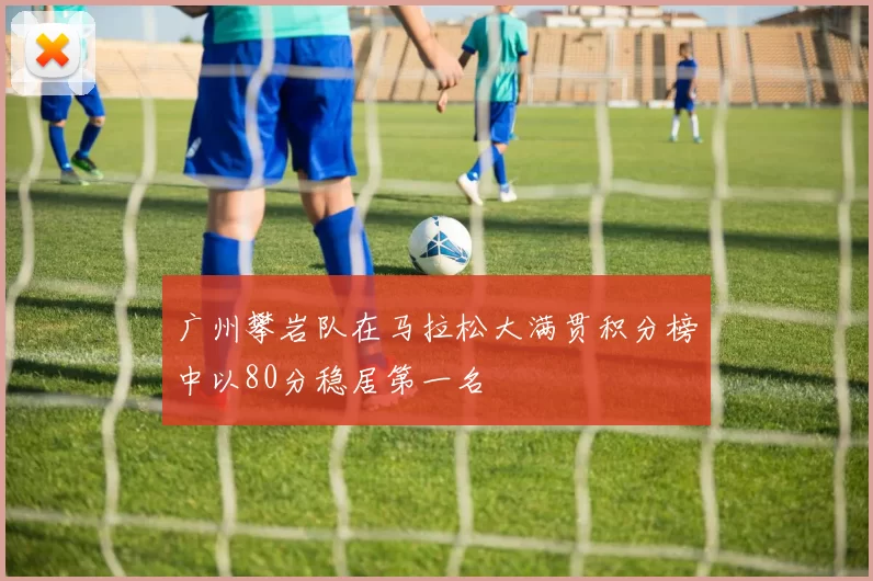 广州攀岩队在马拉松大满贯积分榜中以80分稳居第一名