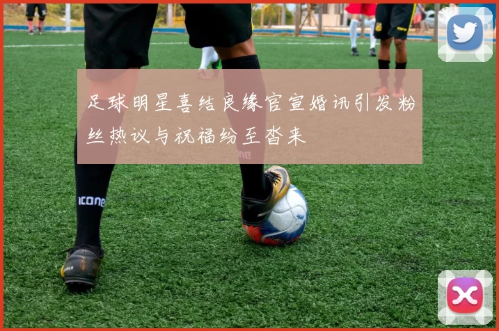 足球明星喜结良缘官宣婚讯引发粉丝热议与祝福纷至沓来