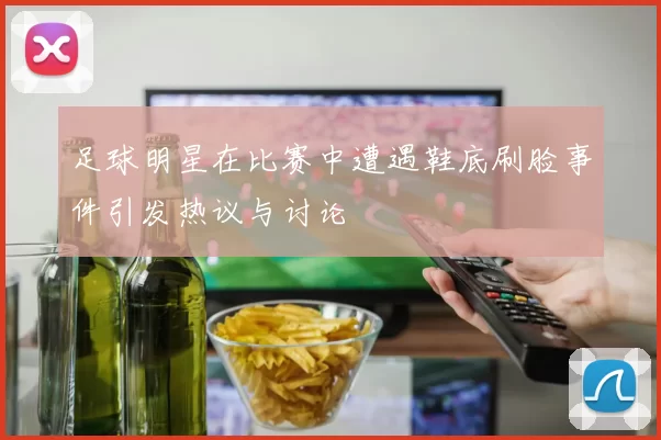 足球明星在比赛中遭遇鞋底刷脸事件引发热议与讨论