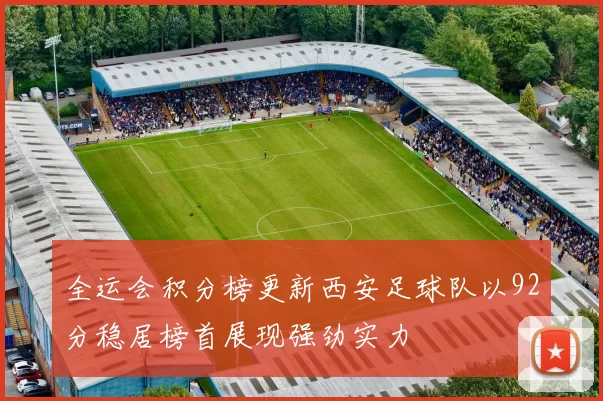 全运会积分榜更新西安足球队以92分稳居榜首展现强劲实力