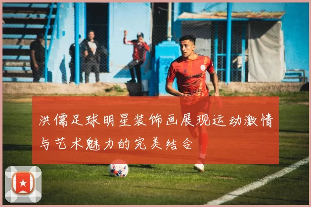 洪儒足球明星装饰画展现运动激情与艺术魅力的完美结合
